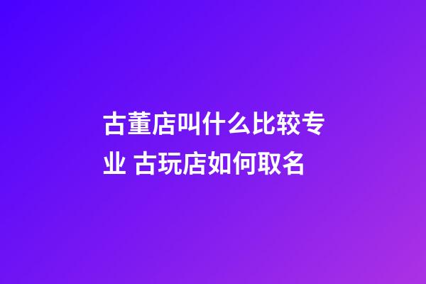 古董店叫什么比较专业 古玩店如何取名-第1张-店铺起名-玄机派